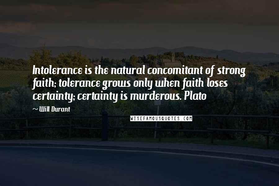 Will Durant Quotes: Intolerance is the natural concomitant of strong faith; tolerance grows only when faith loses certainty; certainty is murderous. Plato