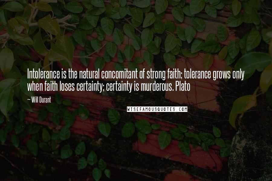 Will Durant Quotes: Intolerance is the natural concomitant of strong faith; tolerance grows only when faith loses certainty; certainty is murderous. Plato