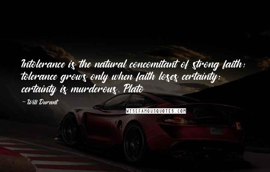 Will Durant Quotes: Intolerance is the natural concomitant of strong faith; tolerance grows only when faith loses certainty; certainty is murderous. Plato