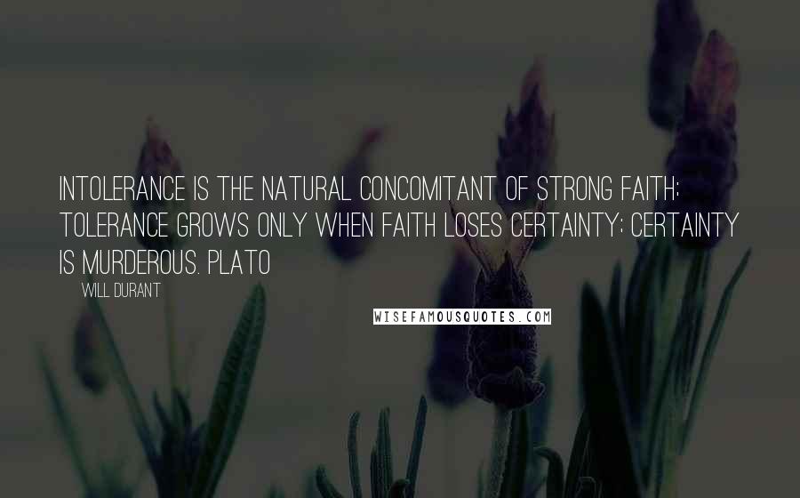 Will Durant Quotes: Intolerance is the natural concomitant of strong faith; tolerance grows only when faith loses certainty; certainty is murderous. Plato