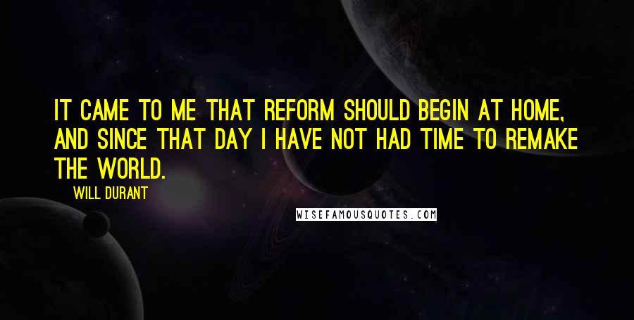 Will Durant Quotes: It came to me that reform should begin at home, and since that day I have not had time to remake the world.