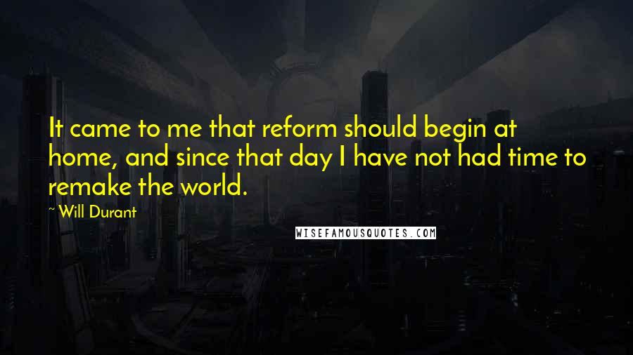 Will Durant Quotes: It came to me that reform should begin at home, and since that day I have not had time to remake the world.