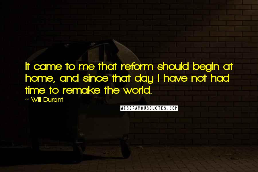 Will Durant Quotes: It came to me that reform should begin at home, and since that day I have not had time to remake the world.