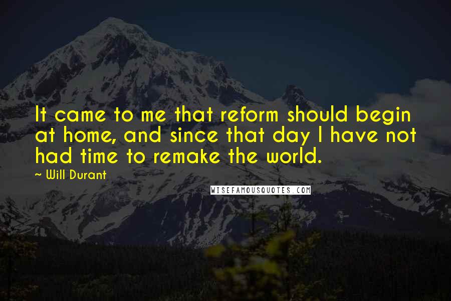 Will Durant Quotes: It came to me that reform should begin at home, and since that day I have not had time to remake the world.