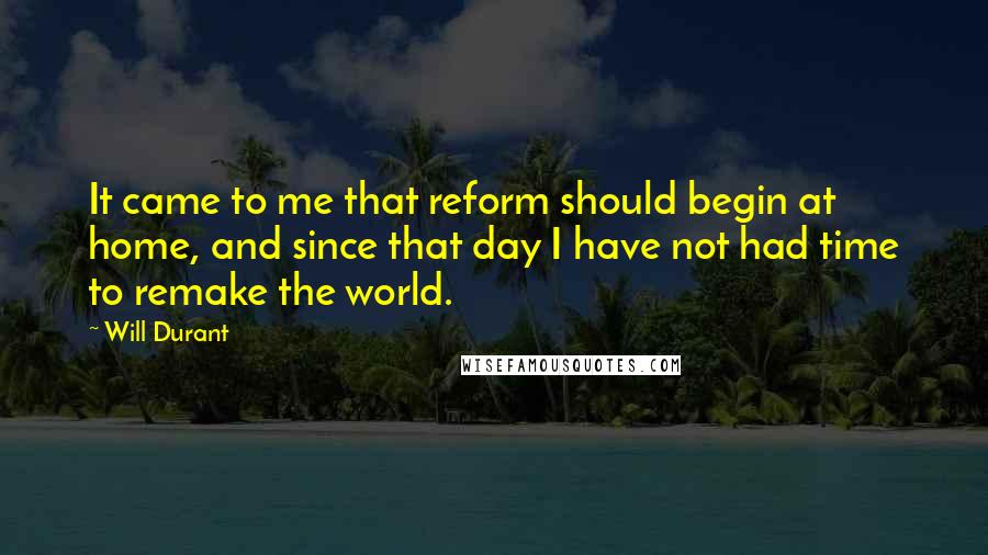 Will Durant Quotes: It came to me that reform should begin at home, and since that day I have not had time to remake the world.