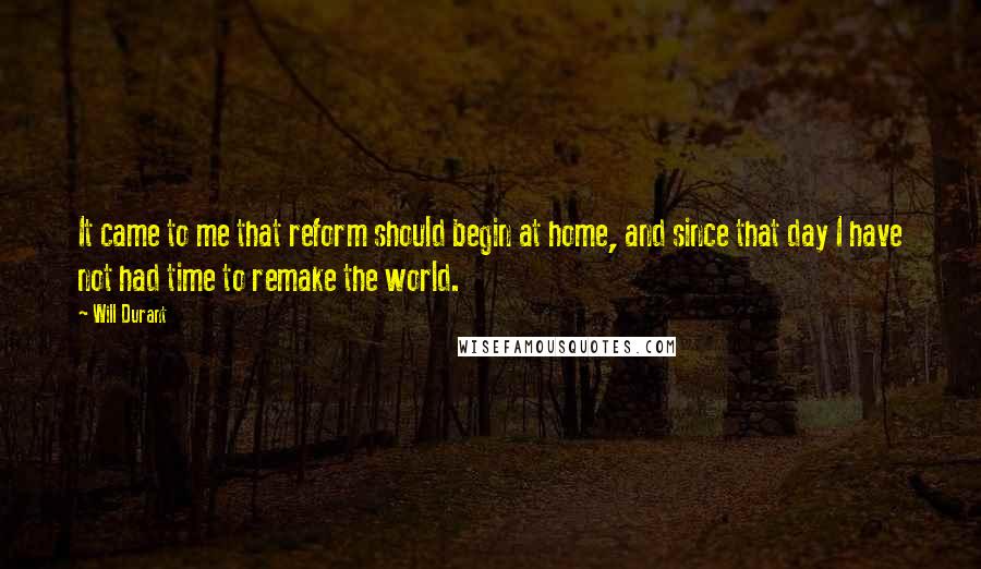 Will Durant Quotes: It came to me that reform should begin at home, and since that day I have not had time to remake the world.