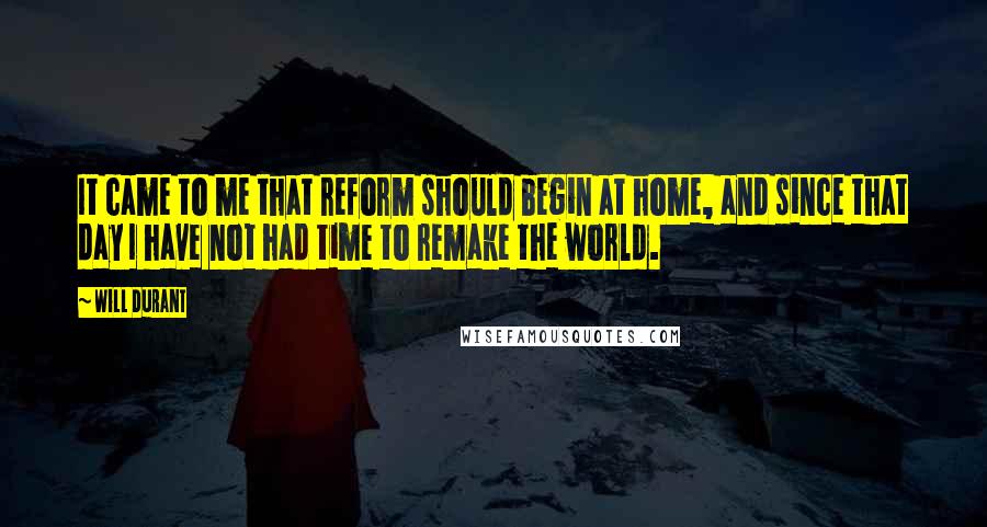 Will Durant Quotes: It came to me that reform should begin at home, and since that day I have not had time to remake the world.