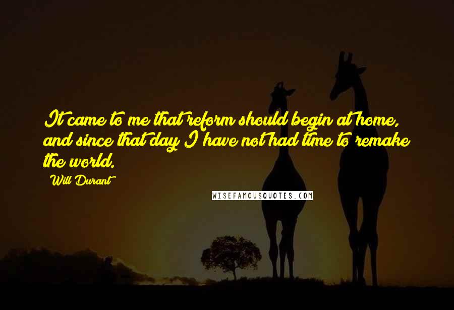 Will Durant Quotes: It came to me that reform should begin at home, and since that day I have not had time to remake the world.