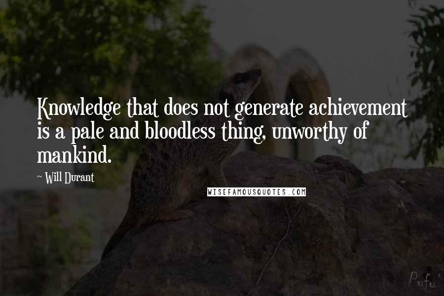 Will Durant Quotes: Knowledge that does not generate achievement is a pale and bloodless thing, unworthy of mankind.