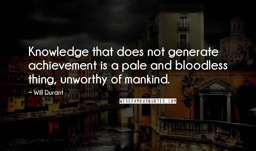 Will Durant Quotes: Knowledge that does not generate achievement is a pale and bloodless thing, unworthy of mankind.