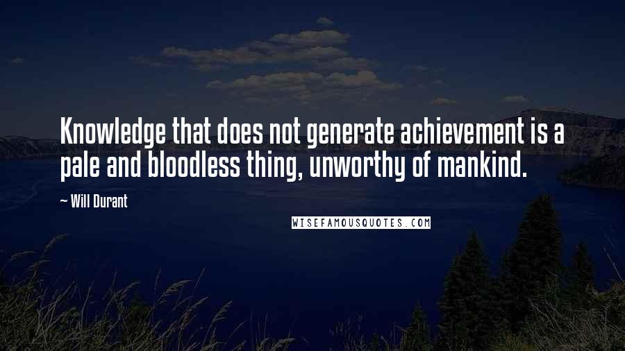 Will Durant Quotes: Knowledge that does not generate achievement is a pale and bloodless thing, unworthy of mankind.