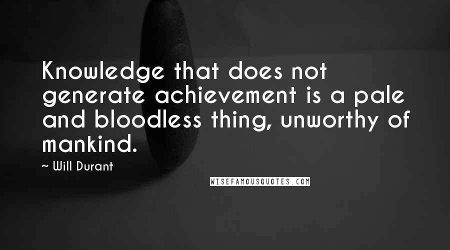 Will Durant Quotes: Knowledge that does not generate achievement is a pale and bloodless thing, unworthy of mankind.