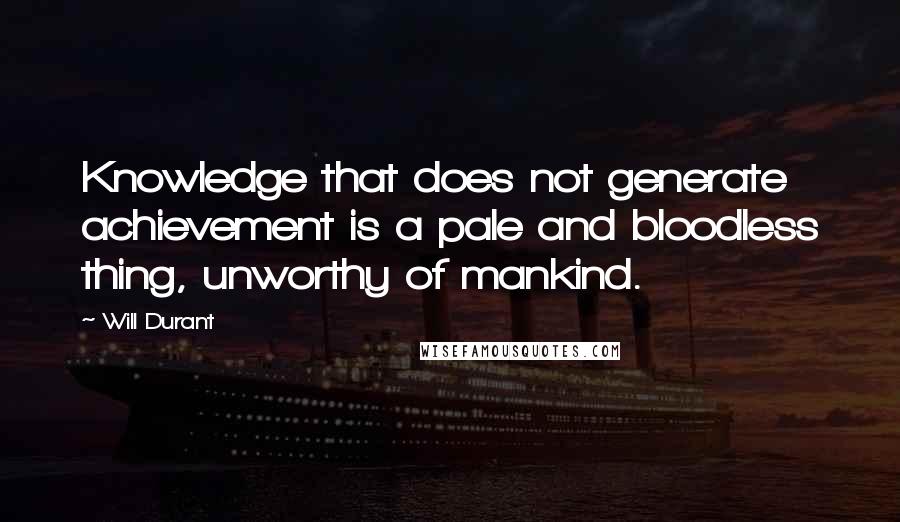 Will Durant Quotes: Knowledge that does not generate achievement is a pale and bloodless thing, unworthy of mankind.