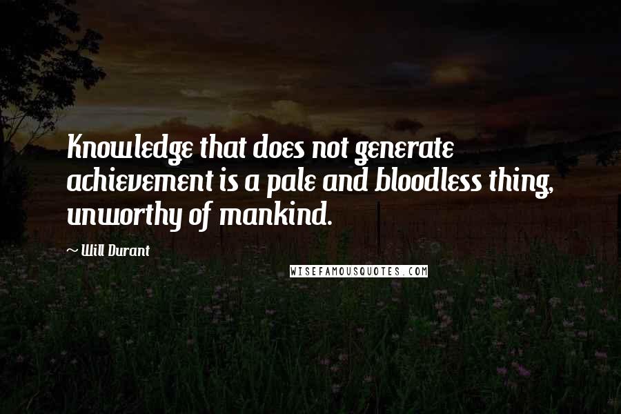 Will Durant Quotes: Knowledge that does not generate achievement is a pale and bloodless thing, unworthy of mankind.