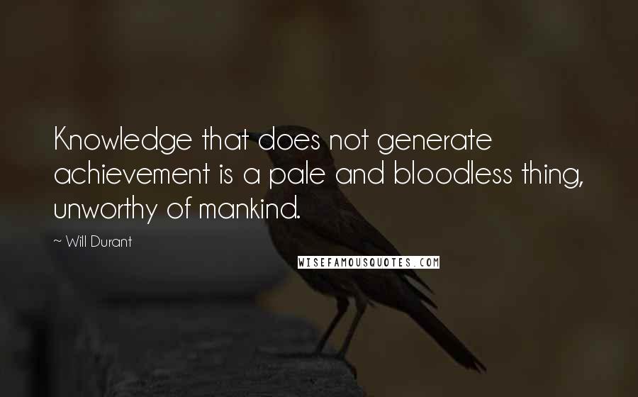 Will Durant Quotes: Knowledge that does not generate achievement is a pale and bloodless thing, unworthy of mankind.