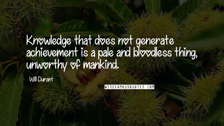 Will Durant Quotes: Knowledge that does not generate achievement is a pale and bloodless thing, unworthy of mankind.