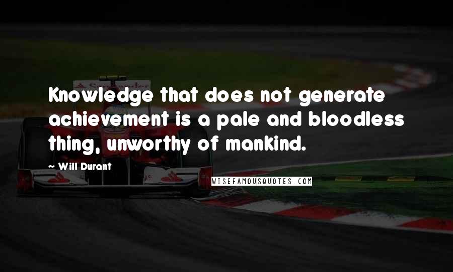 Will Durant Quotes: Knowledge that does not generate achievement is a pale and bloodless thing, unworthy of mankind.