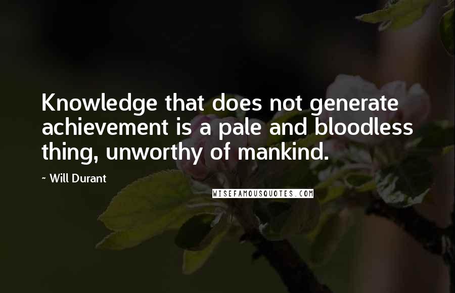 Will Durant Quotes: Knowledge that does not generate achievement is a pale and bloodless thing, unworthy of mankind.