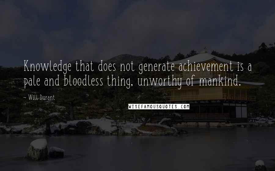 Will Durant Quotes: Knowledge that does not generate achievement is a pale and bloodless thing, unworthy of mankind.