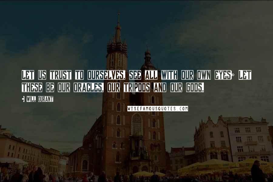 Will Durant Quotes: Let us trust to ourselves, see all with our own eyes; Let these be our oracles, our tripods and our gods.