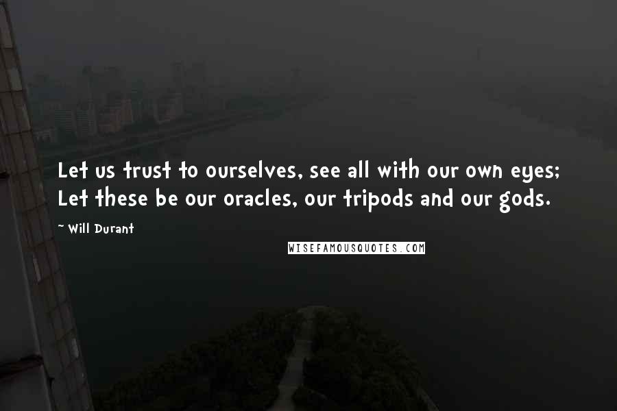 Will Durant Quotes: Let us trust to ourselves, see all with our own eyes; Let these be our oracles, our tripods and our gods.