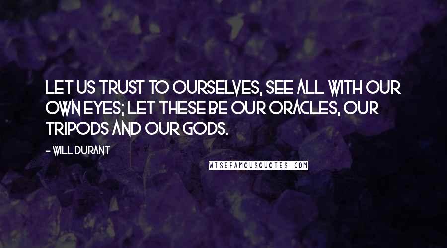 Will Durant Quotes: Let us trust to ourselves, see all with our own eyes; Let these be our oracles, our tripods and our gods.