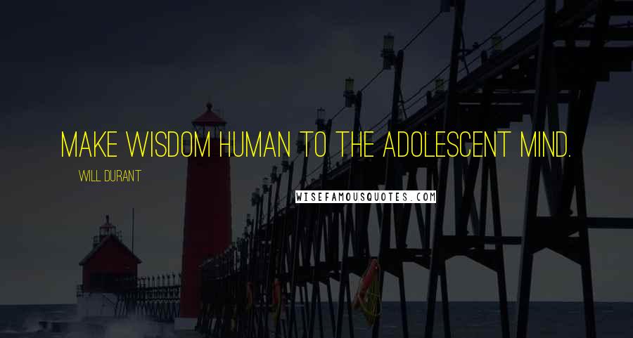 Will Durant Quotes: Make wisdom human to the adolescent mind.