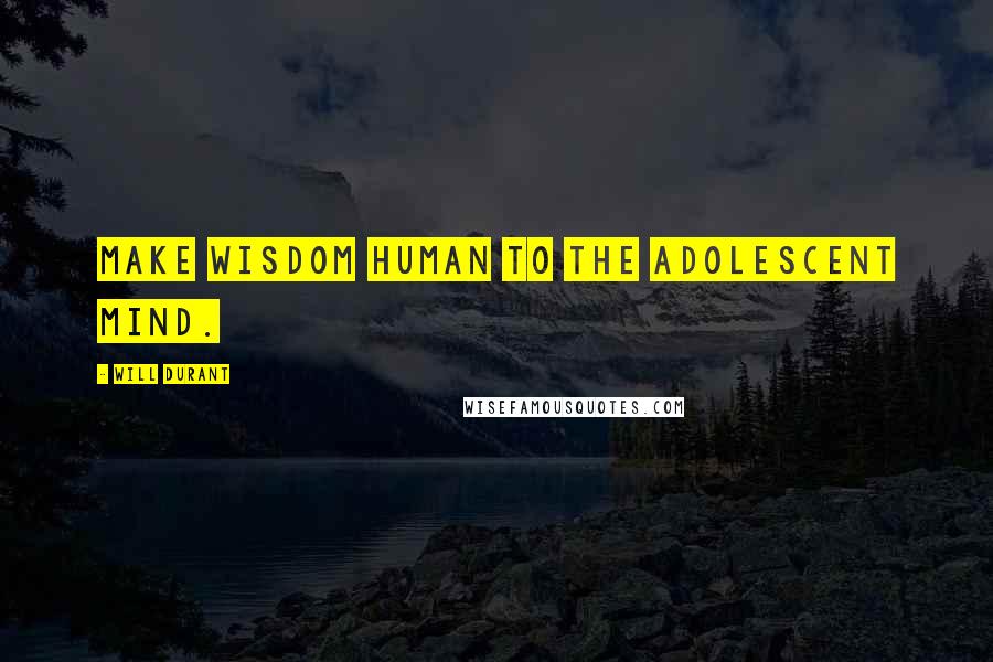 Will Durant Quotes: Make wisdom human to the adolescent mind.