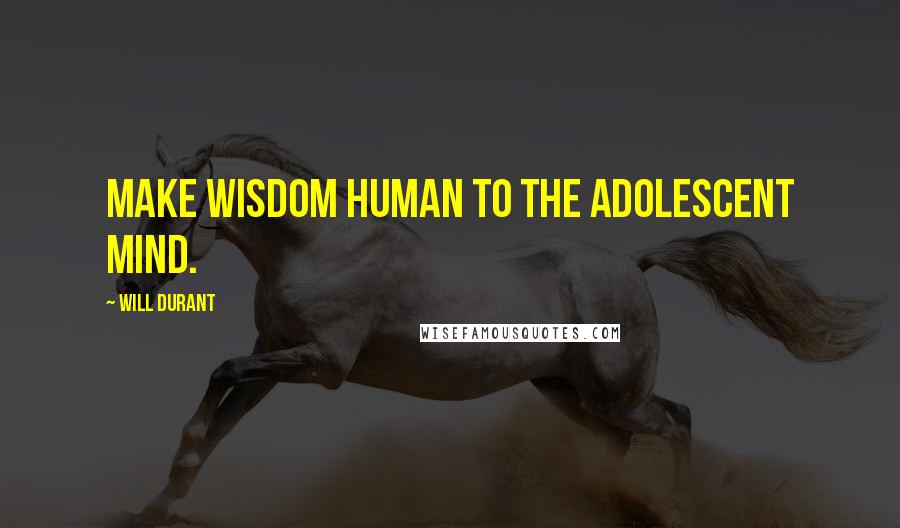 Will Durant Quotes: Make wisdom human to the adolescent mind.
