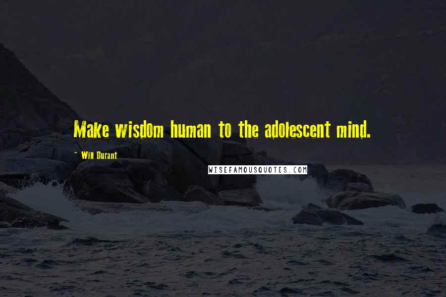 Will Durant Quotes: Make wisdom human to the adolescent mind.