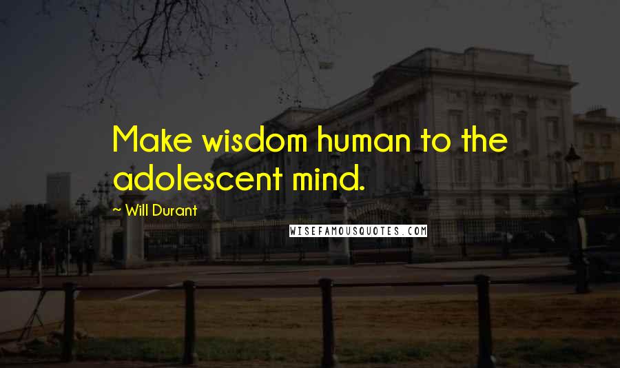 Will Durant Quotes: Make wisdom human to the adolescent mind.
