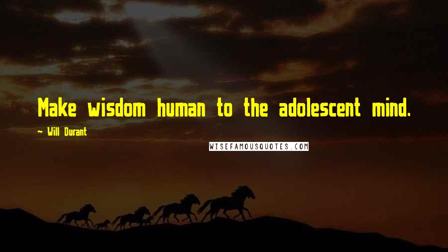 Will Durant Quotes: Make wisdom human to the adolescent mind.