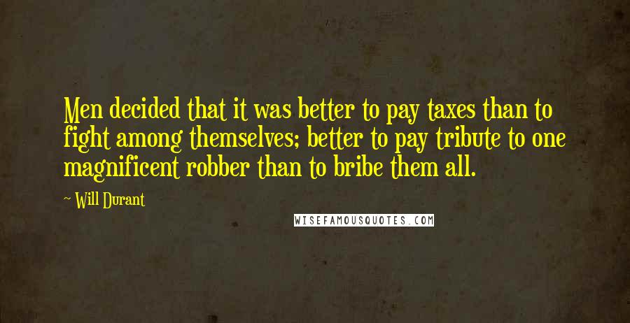 Will Durant Quotes: Men decided that it was better to pay taxes than to fight among themselves; better to pay tribute to one magnificent robber than to bribe them all.