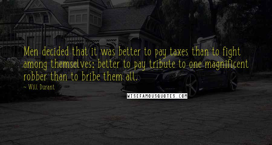 Will Durant Quotes: Men decided that it was better to pay taxes than to fight among themselves; better to pay tribute to one magnificent robber than to bribe them all.