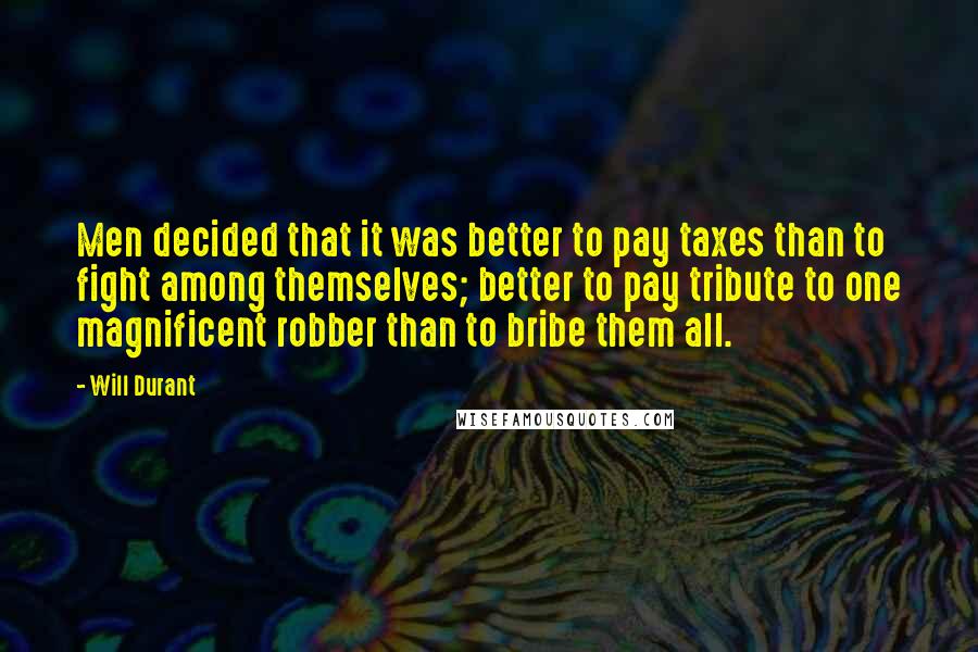 Will Durant Quotes: Men decided that it was better to pay taxes than to fight among themselves; better to pay tribute to one magnificent robber than to bribe them all.