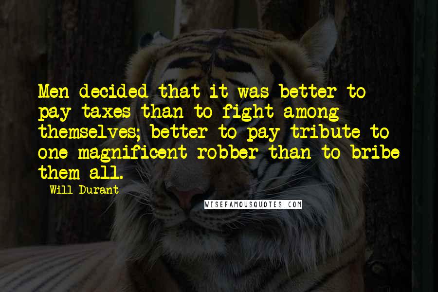 Will Durant Quotes: Men decided that it was better to pay taxes than to fight among themselves; better to pay tribute to one magnificent robber than to bribe them all.