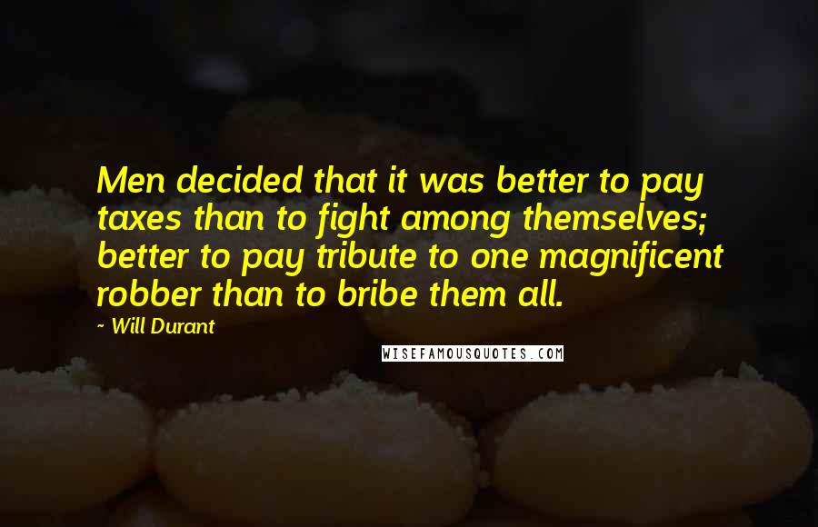 Will Durant Quotes: Men decided that it was better to pay taxes than to fight among themselves; better to pay tribute to one magnificent robber than to bribe them all.