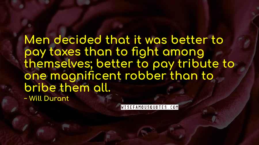 Will Durant Quotes: Men decided that it was better to pay taxes than to fight among themselves; better to pay tribute to one magnificent robber than to bribe them all.