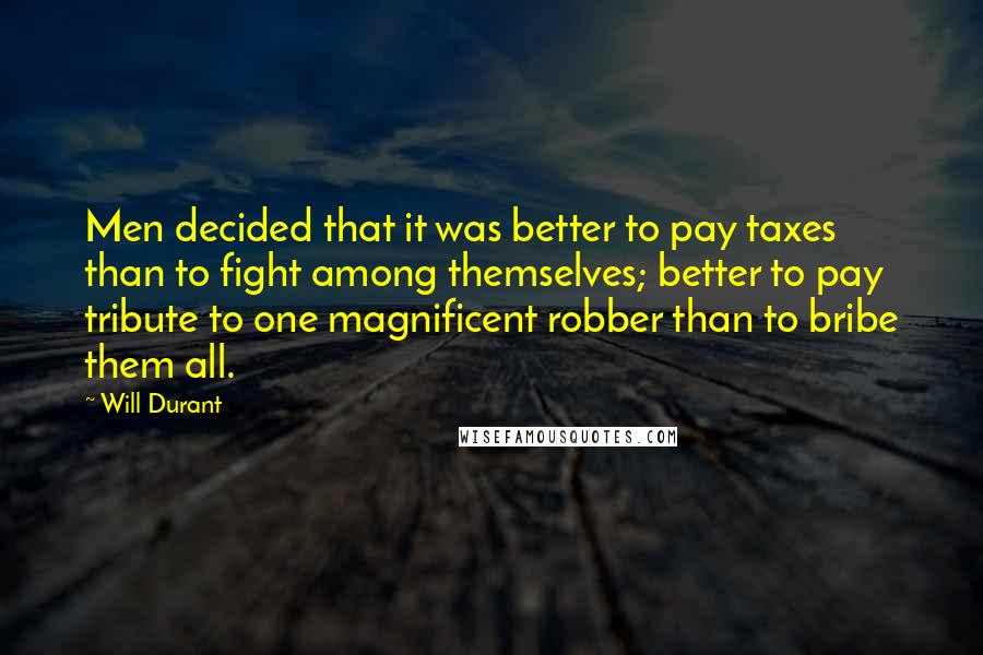 Will Durant Quotes: Men decided that it was better to pay taxes than to fight among themselves; better to pay tribute to one magnificent robber than to bribe them all.