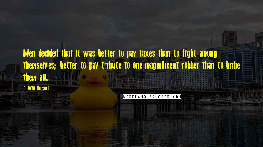 Will Durant Quotes: Men decided that it was better to pay taxes than to fight among themselves; better to pay tribute to one magnificent robber than to bribe them all.