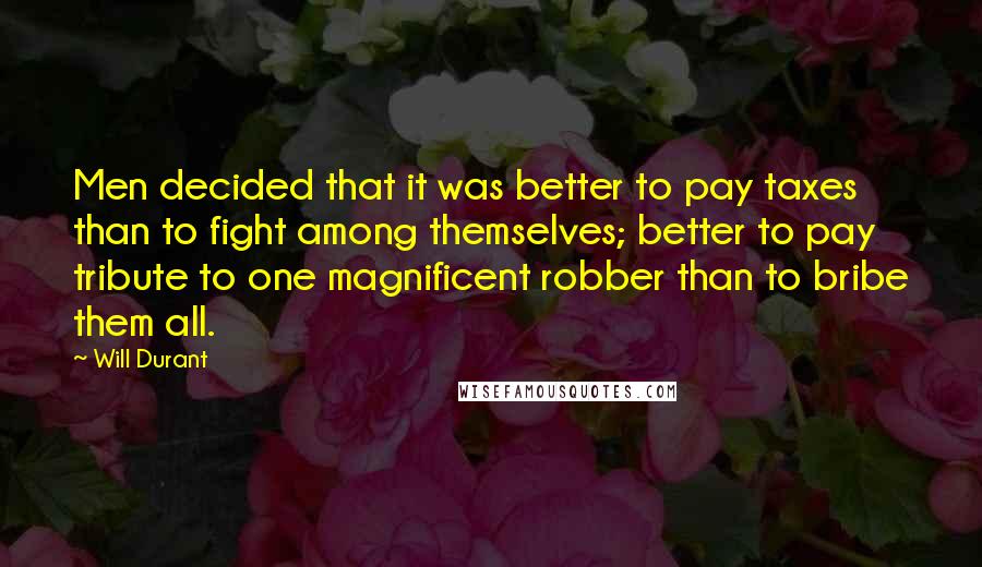 Will Durant Quotes: Men decided that it was better to pay taxes than to fight among themselves; better to pay tribute to one magnificent robber than to bribe them all.