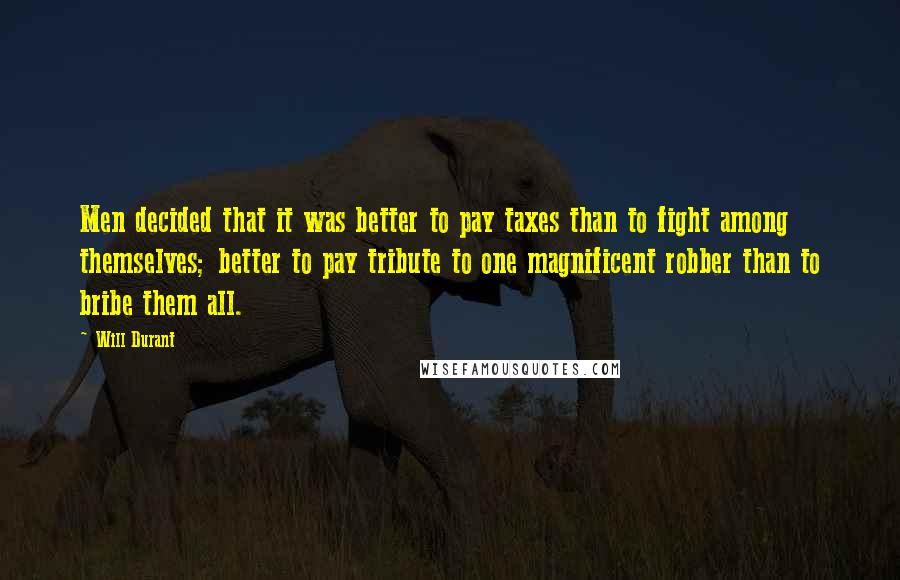 Will Durant Quotes: Men decided that it was better to pay taxes than to fight among themselves; better to pay tribute to one magnificent robber than to bribe them all.