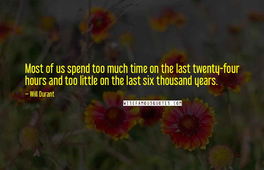 Will Durant Quotes: Most of us spend too much time on the last twenty-four hours and too little on the last six thousand years.