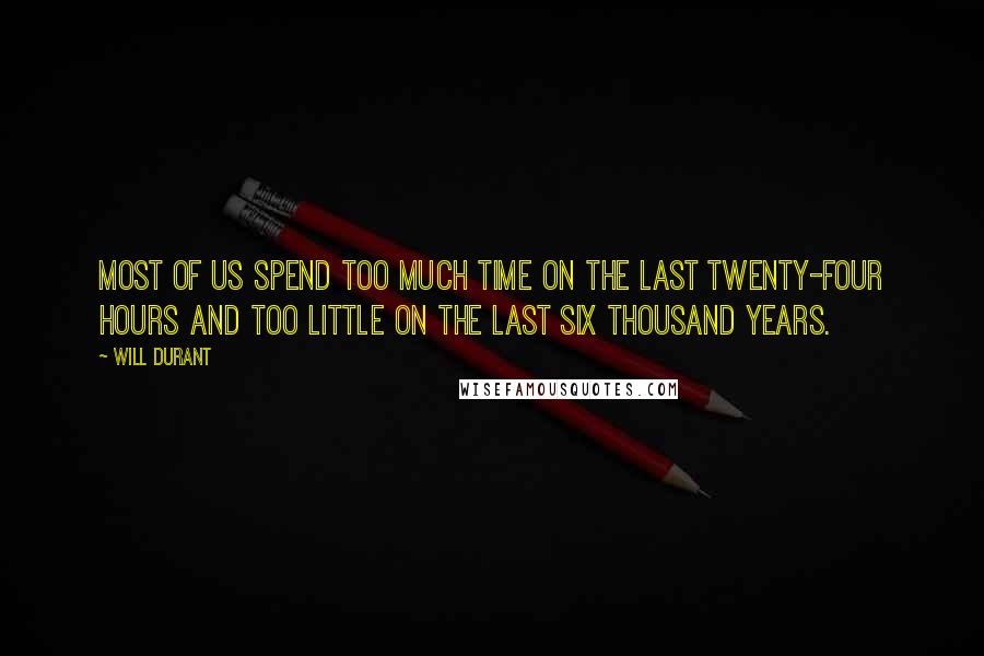 Will Durant Quotes: Most of us spend too much time on the last twenty-four hours and too little on the last six thousand years.