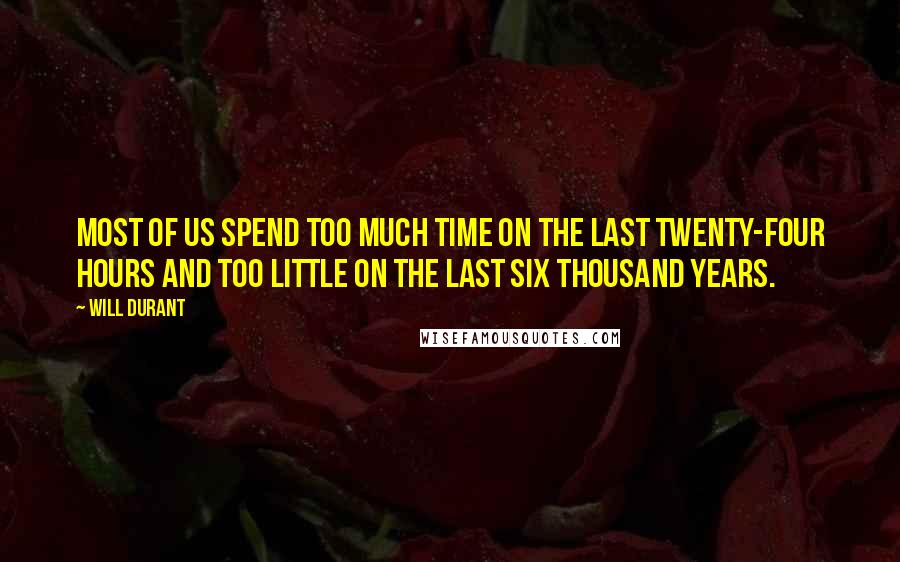 Will Durant Quotes: Most of us spend too much time on the last twenty-four hours and too little on the last six thousand years.