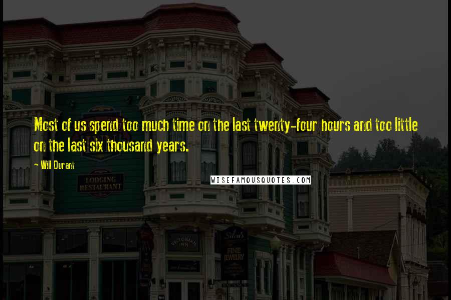 Will Durant Quotes: Most of us spend too much time on the last twenty-four hours and too little on the last six thousand years.