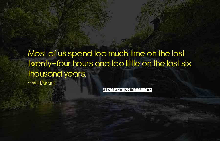 Will Durant Quotes: Most of us spend too much time on the last twenty-four hours and too little on the last six thousand years.