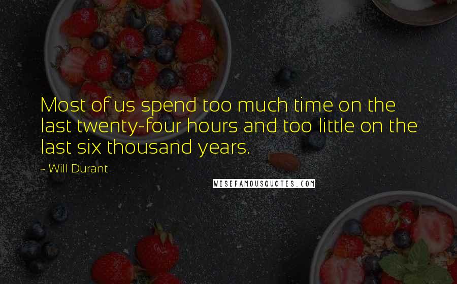 Will Durant Quotes: Most of us spend too much time on the last twenty-four hours and too little on the last six thousand years.