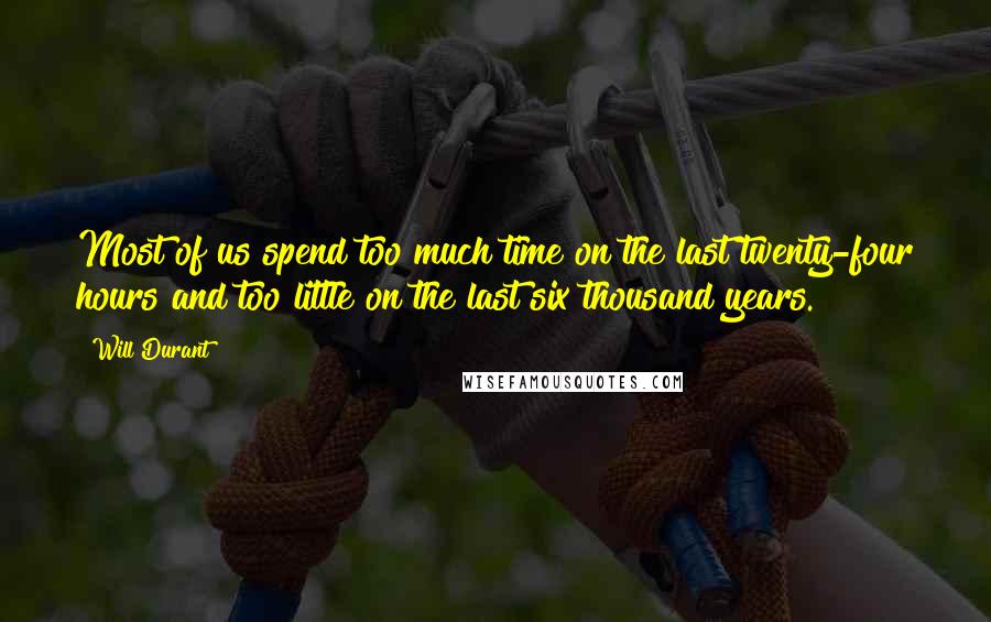 Will Durant Quotes: Most of us spend too much time on the last twenty-four hours and too little on the last six thousand years.