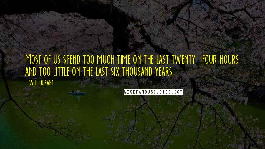 Will Durant Quotes: Most of us spend too much time on the last twenty-four hours and too little on the last six thousand years.